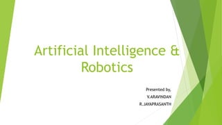 Artificial Intelligence &
Robotics
Presented by,
V.ARAVINDAN
R.JAYAPRASANTH
 
