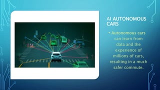AI AUTONOMOUS
CARS
• Autonomous cars
can learn from
data and the
experience of
millions of cars,
resulting in a much
safer...