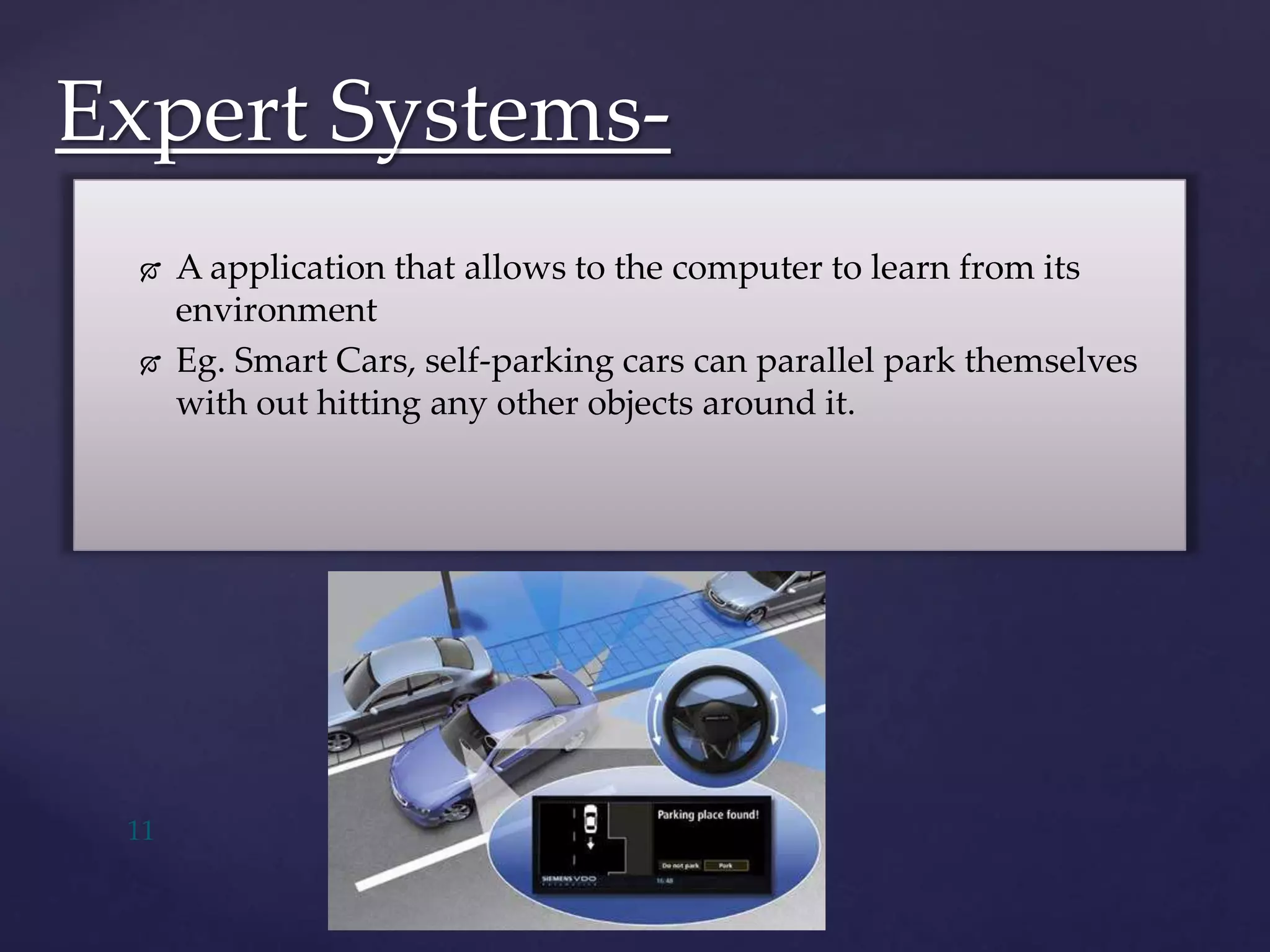  A application that allows to the computer to learn from its
environment
 Eg. Smart Cars, self-parking cars can parallel park themselves
with out hitting any other objects around it.
Expert Systems-
11
 