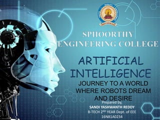 ARTIFICIAL
INTELLIGENCE
JOURNEY TO A WORLD
WHERE ROBOTS DREAM
AND DESIREPrepared by,
SANDI YASHWANTH REDDY
B-TECH 2ND YEAR Dept. of EEE
16N81A0234
 
