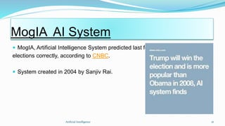 MogIA AI System
Artficial Intelligence 16
 MogIA, Artificial Intelligence System predicted last four
elections correctly, according to CNBC.
 System created in 2004 by Sanjiv Rai.
 
