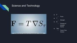 Science and Technology
● F
○ Force
● T
○ Strength
● S
○ Diversity of
possible
futures
● Tau
○ Future Time
Horizon
 
