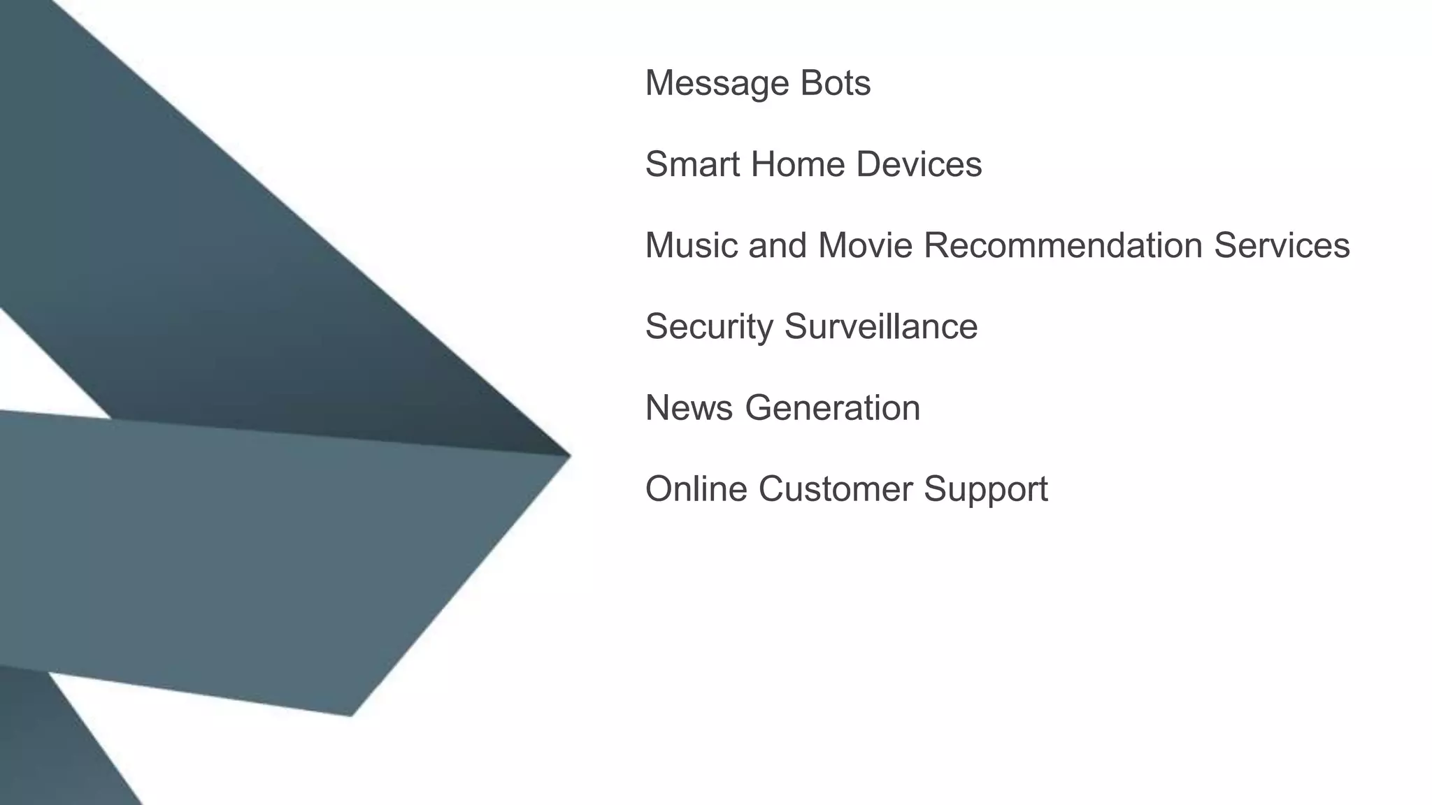 Message Bots
Smart Home Devices
Music and Movie Recommendation Services
Security Surveillance
News Generation
Online Customer Support
 