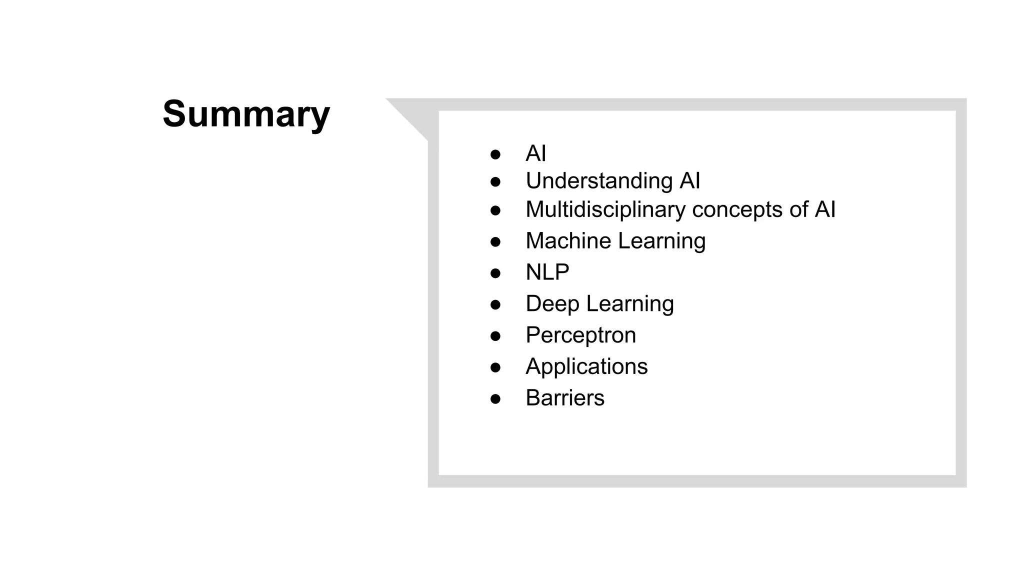 Summary
● AI
● Understanding AI
● Multidisciplinary concepts of AI
● Machine Learning
● NLP
● Deep Learning
● Perceptron
● Applications
● Barriers
 