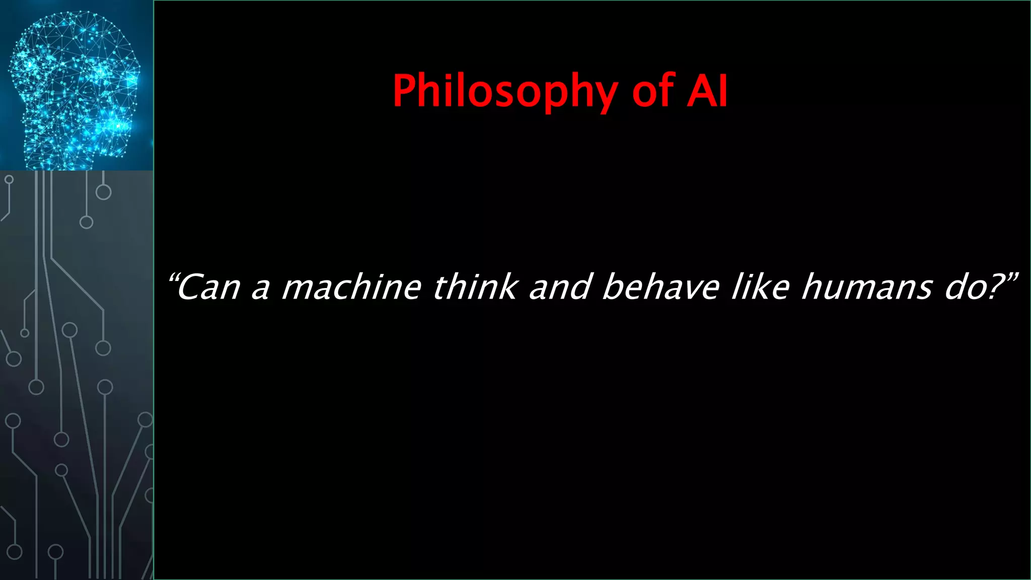 “Can a machine think and behave like humans do?”
Philosophy of AI
 