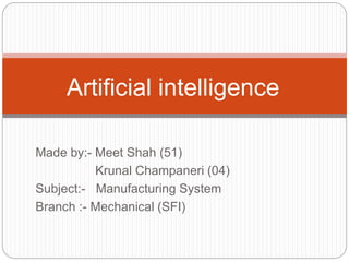 Made by:- Meet Shah (51)
Krunal Champaneri (04)
Subject:- Manufacturing System
Branch :- Mechanical (SFI)
Artificial intelligence
 