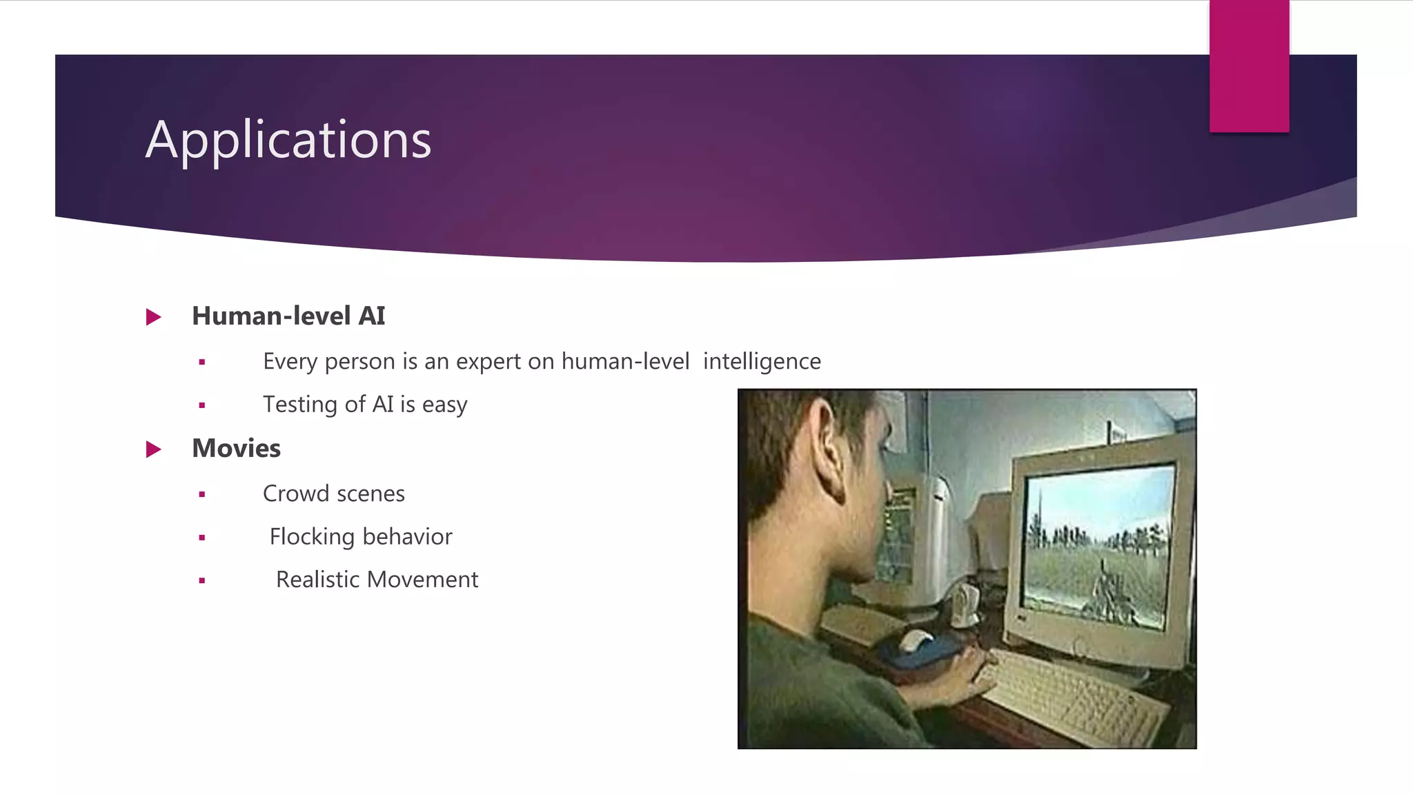 Applications
 Human-level AI
 Every person is an expert on human-level intelligence
 Testing of AI is easy
 Movies
 Crowd scenes
 Flocking behavior
 Realistic Movement
 