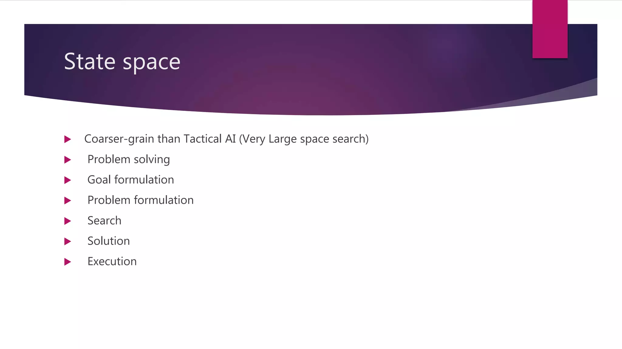 State space
 Coarser-grain than Tactical AI (Very Large space search)
 Problem solving
 Goal formulation
 Problem formulation
 Search
 Solution
 Execution
 