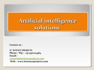 Artificial intelligenceArtificial intelligence
solutionssolutions
Artificial intelligenceArtificial intelligence
solutionssolutions
Contact us –
IT SCIENCE PROJECTS
Phone / Wp: - +91-9372214364
Email: -
contact@itscienceprojects.com
Web: - www.itscienceprojects.com
 