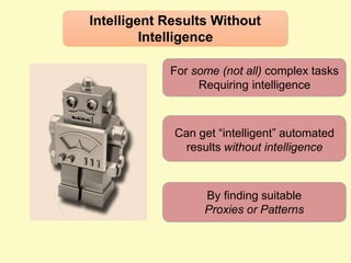 Intelligent Results Without
Intelligence
For some (not all) complex tasks
Requiring intelligence
Can get “intelligent” automated
results without intelligence
By finding suitable
Proxies or Patterns
 