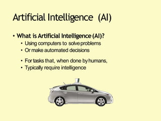Artificial Intelligence (AI)
• What is Artificial Intelligence(AI)?
• Using computers to solveproblems
• Or make automated decisions
• For tasks that, when done byhumans,
• Typically require intelligence
 