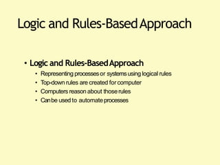 Logic and Rules-BasedApproach
• Logic and Rules-BasedApproach
• Representing processesor systemsusing logical rules
• Top-down rules are created for computer
• Computers reason about thoserules
• Canbe usedto automateprocesses
 