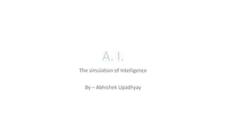 A. I.
The simulation of Intelligence
By – Abhishek Upadhyay
 