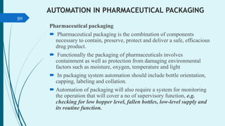 AUTOMATION IN PHARMACEUTICAL PACKAGING
Pharmaceutical packaging
 Pharmaceutical packaging is the combination of component...