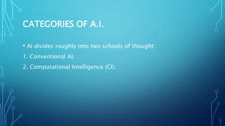 CATEGORIES OF A.I.
• AI divides roughly into two schools of thought:
1. Conventional AI.
2. Computational Intelligence (CI).
 