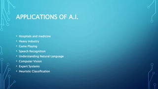 APPLICATIONS OF A.I.
• Hospitals and medicine
• Heavy industry
• Game Playing
• Speech Recognition
• Understanding Natural Language
• Computer Vision
• Expert Systems
• Heuristic Classification
 