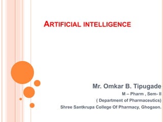 ARTIFICIAL INTELLIGENCE
Mr. Omkar B. Tipugade
M – Pharm , Sem- II
( Department of Pharmaceutics)
Shree Santkrupa College Of Pharmacy, Ghogaon.
 
