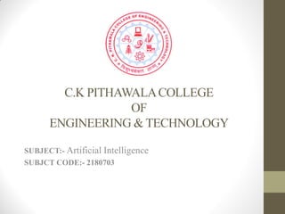C.K PITHAWALACOLLEGE
OF
ENGINEERING & TECHNOLOGY
SUBJECT:- Artificial Intelligence
SUBJCT CODE:- 2180703
 