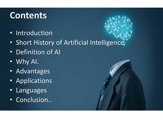 Contents
• Introduction
• Short History of Artificial Intelligence
• Definition of AI
• Why AI.
• Advantages
• Applications
• Languages
• Conclusion..
 
