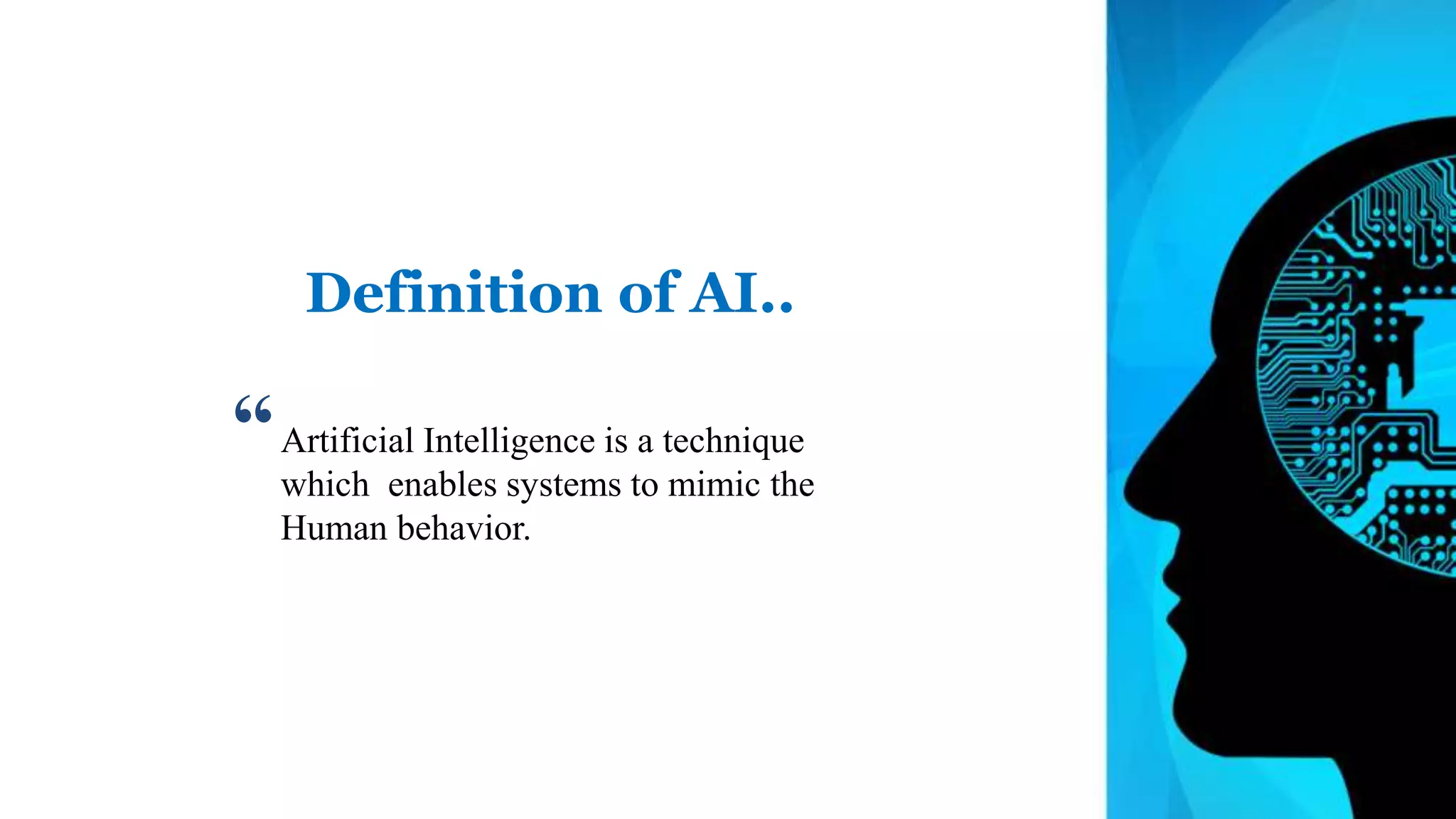 Artificial Intelligence is a technique
which enables systems to mimic the
Human behavior.
Definition of AI..
“
 