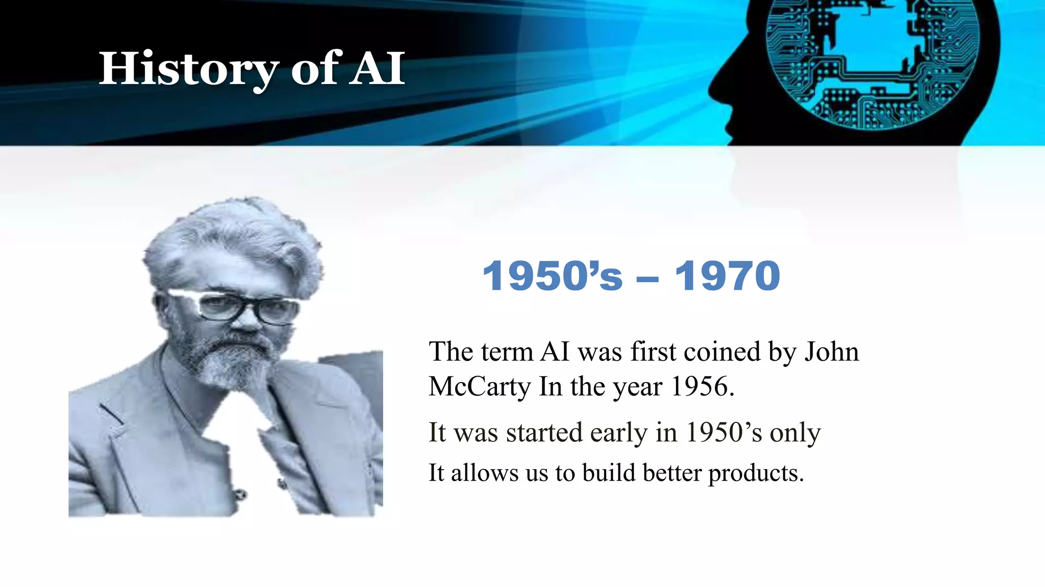 History of AI
It was started early in 1950’s only
The term AI was first coined by John
McCarty In the year 1956.
1950’s – 1970
It allows us to build better products.
 