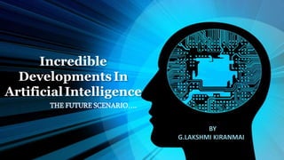 Incredible
DevelopmentsIn
ArtificialIntelligence
THE FUTURE SCENARIO….
BY
G.LAKSHMI KIRANMAI
 