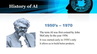 History of AI
It was started early in 1950’s only
The term AI was first coined by John
McCarty In the year 1956.
1950’s – 1970
It allows us to build better products.
 