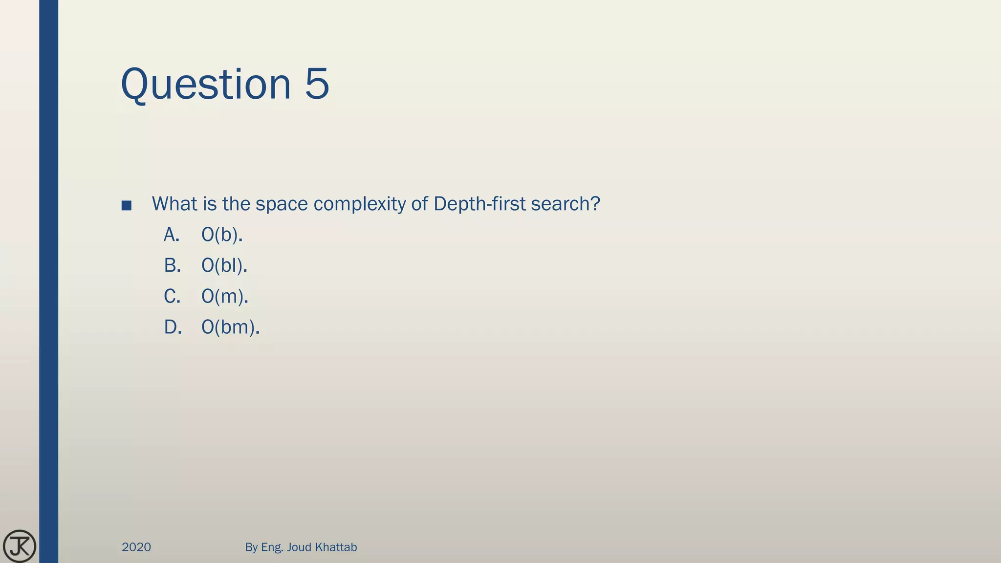 Question 5
■ What is the space complexity of Depth-first search?
A. O(b).
B. O(bl).
C. O(m).
D. O(bm).
2020 By Eng. Joud Khattab
 