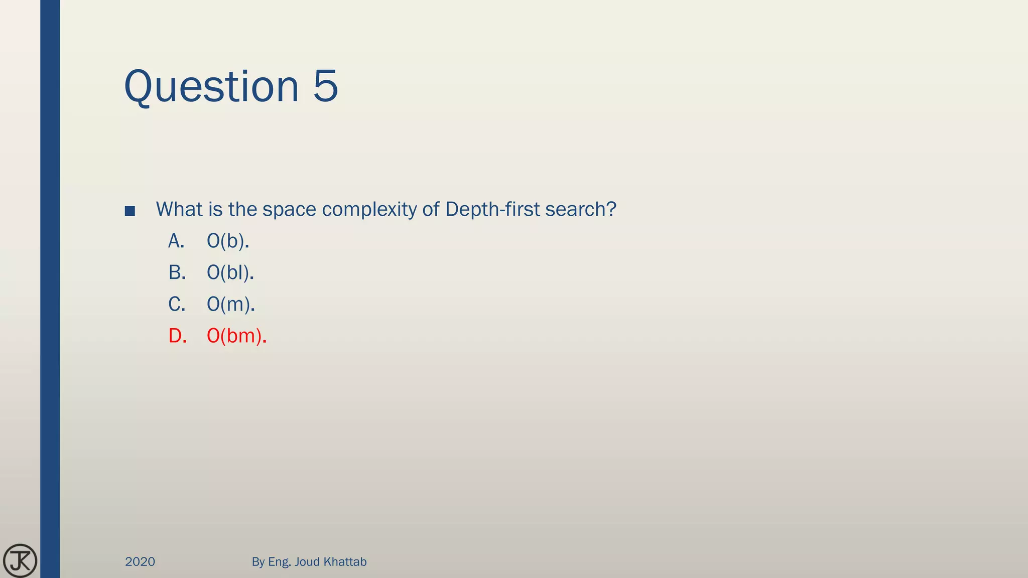 Question 5
■ What is the space complexity of Depth-first search?
A. O(b).
B. O(bl).
C. O(m).
D. O(bm).
2020 By Eng. Joud Khattab
 