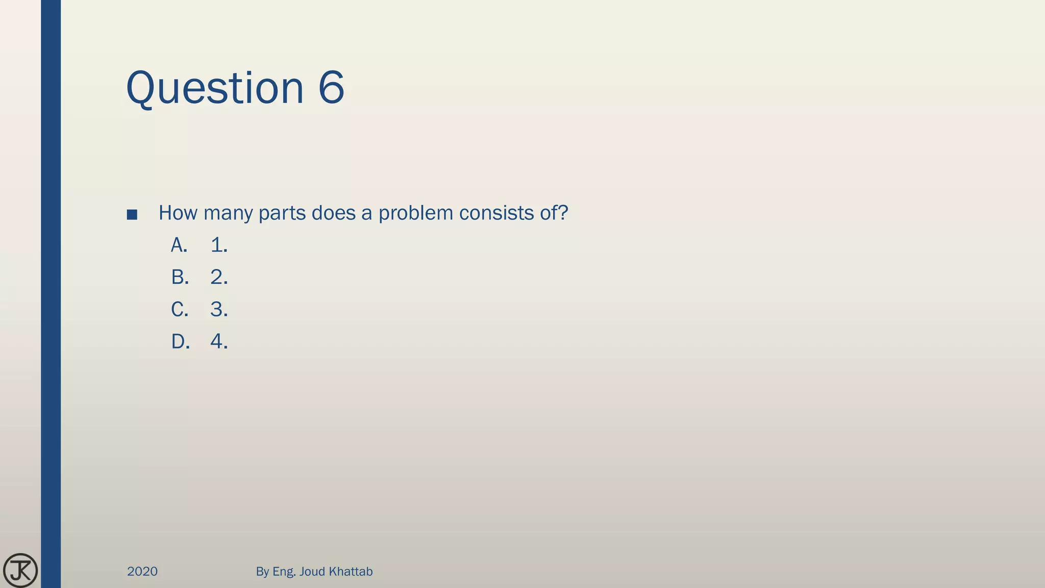 Question 6
■ How many parts does a problem consists of?
A. 1.
B. 2.
C. 3.
D. 4.
2020 By Eng. Joud Khattab
 