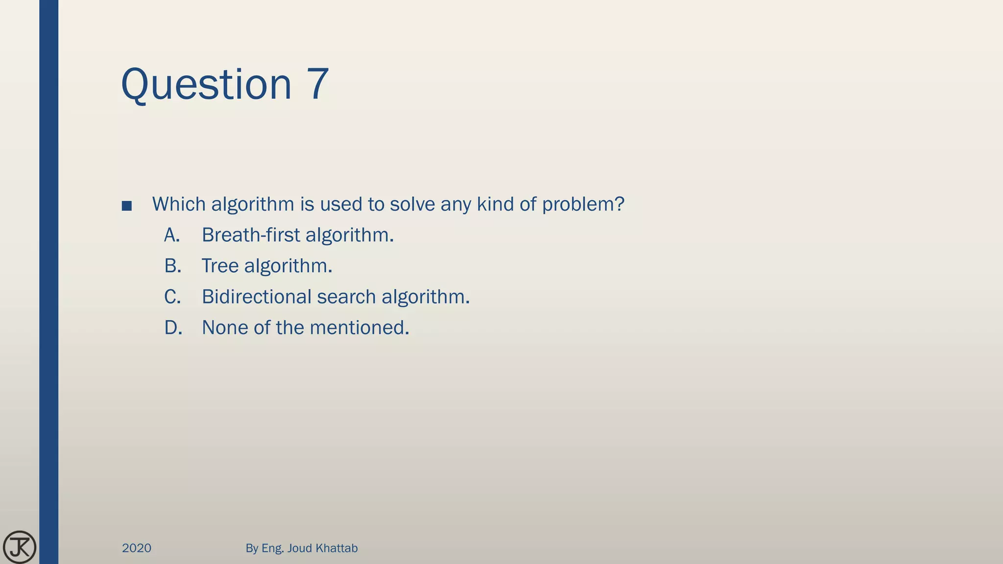 Question 7
■ Which algorithm is used to solve any kind of problem?
A. Breath-first algorithm.
B. Tree algorithm.
C. Bidirectional search algorithm.
D. None of the mentioned.
2020 By Eng. Joud Khattab
 