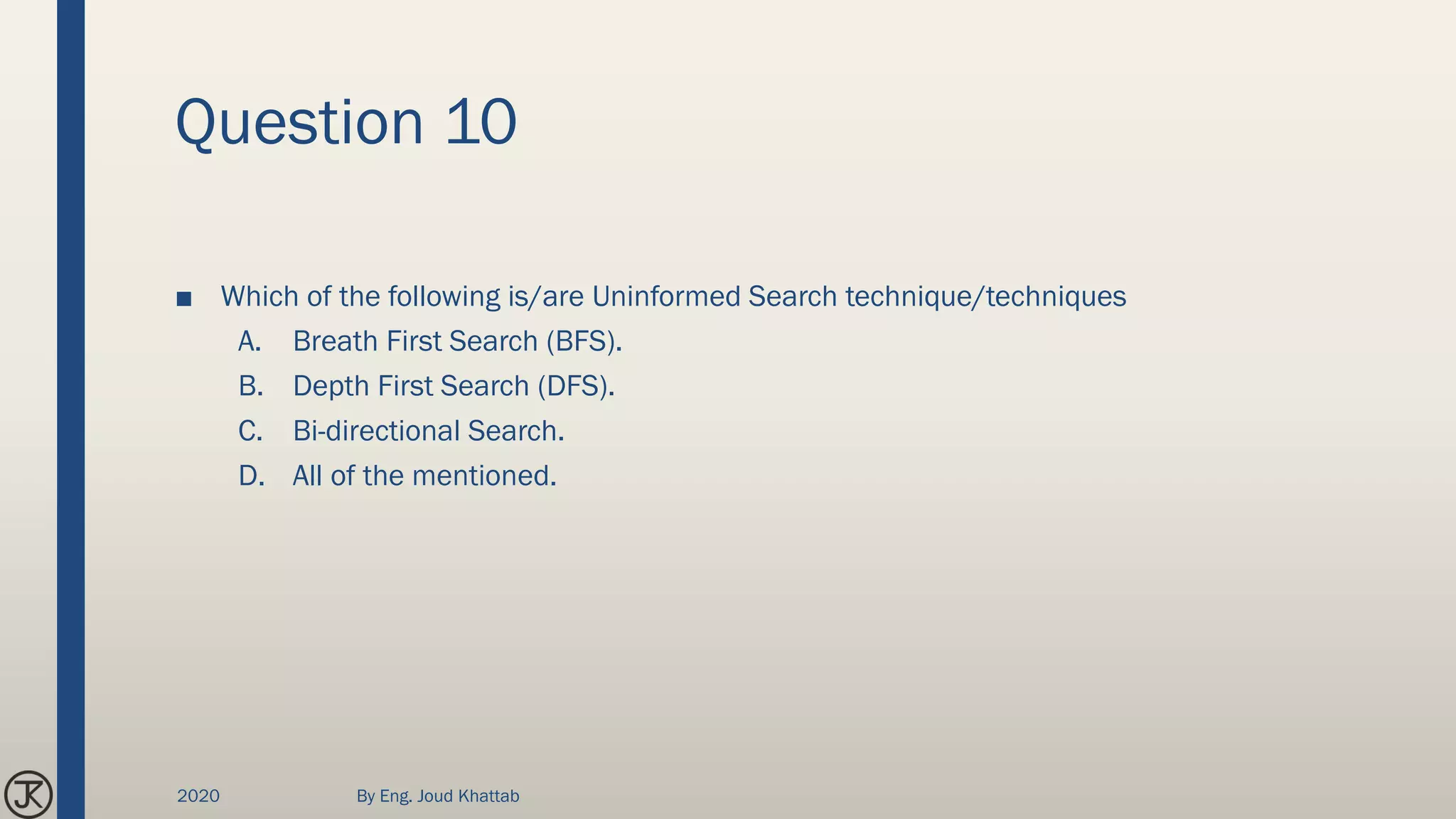 Question 10
■ Which of the following is/are Uninformed Search technique/techniques
A. Breath First Search (BFS).
B. Depth First Search (DFS).
C. Bi-directional Search.
D. All of the mentioned.
2020 By Eng. Joud Khattab
 