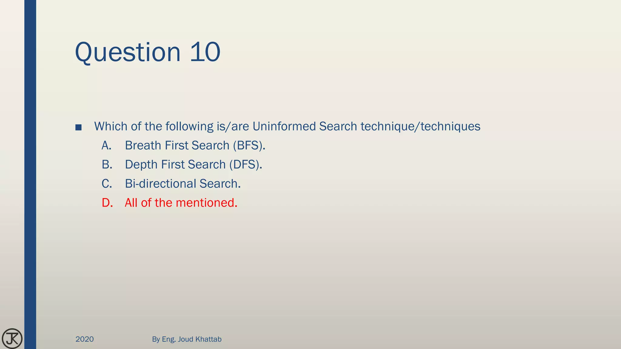 Question 10
■ Which of the following is/are Uninformed Search technique/techniques
A. Breath First Search (BFS).
B. Depth First Search (DFS).
C. Bi-directional Search.
D. All of the mentioned.
2020 By Eng. Joud Khattab
 