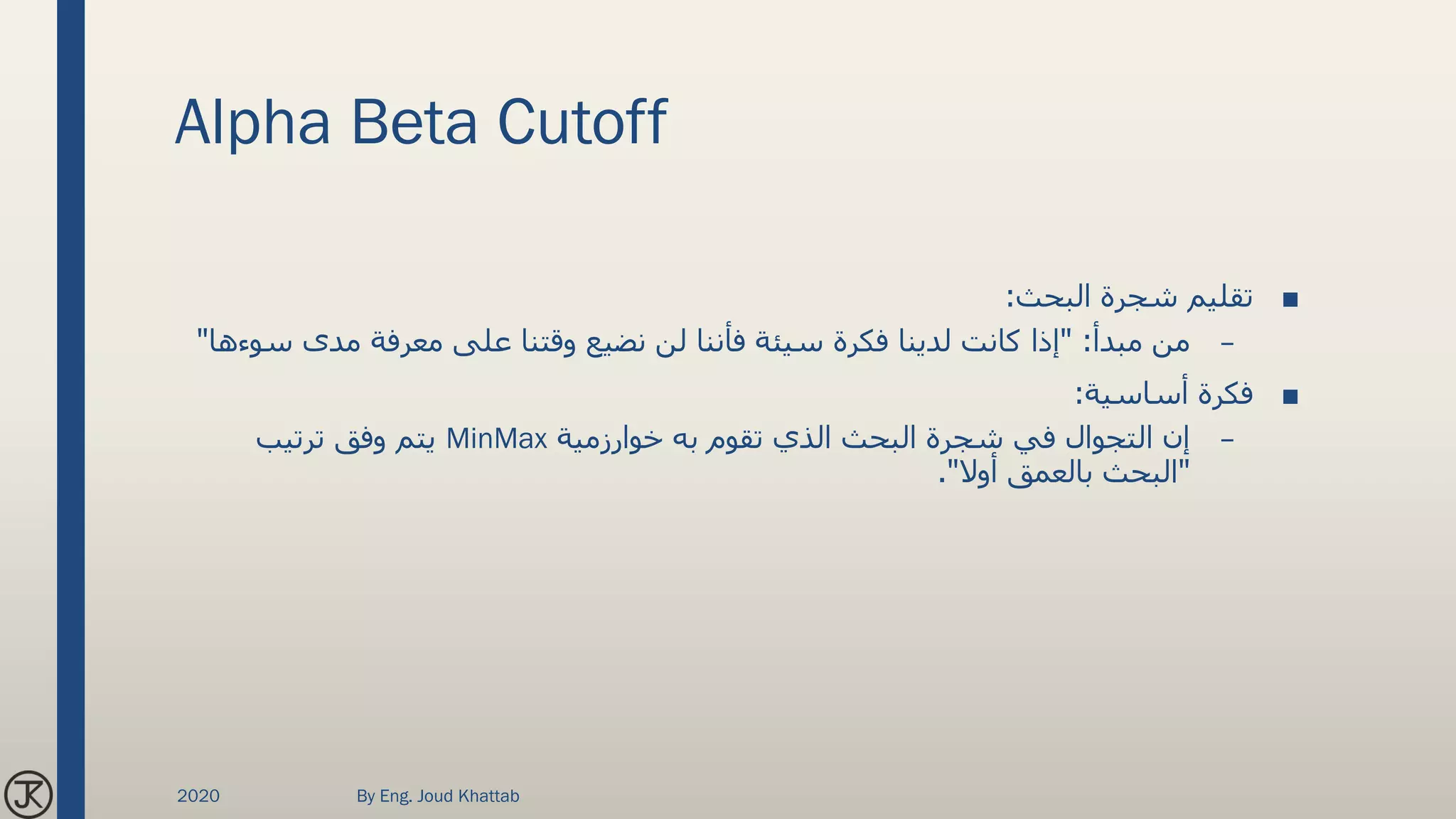 Alpha Beta Cutoff
■‫البحث‬ ‫شجرة‬ ‫تقليم‬:
–‫مبدأ‬ ‫من‬" :‫مدى‬ ‫معرفة‬ ‫على‬ ‫وقتنا‬ ‫نضيع‬ ‫لن‬ ‫فأننا‬ ‫سيئة‬ ‫فكرة‬ ‫لدينا‬ ‫كانت‬ ‫إذا‬‫س‬‫وءها‬"
■‫أساسية‬ ‫فكرة‬:
–‫خوارزمية‬ ‫به‬ ‫تقوم‬ ‫الذي‬ ‫البحث‬ ‫شجرة‬ ‫في‬ ‫التجوال‬ ‫إن‬MinMax‫ترتيب‬ ‫وفق‬ ‫يتم‬
"‫أوال‬ ‫بالعمق‬ ‫البحث‬."
2020 By Eng. Joud Khattab
 