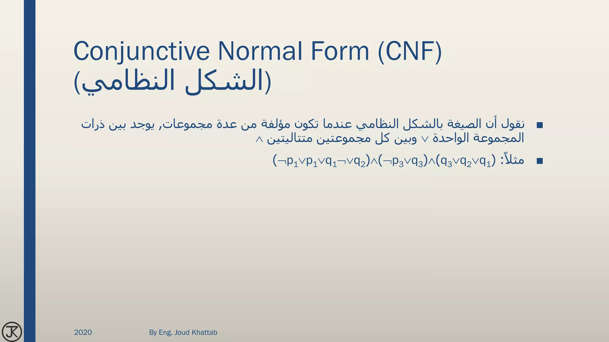 Conjunctive Normal Form (CNF)
(‫النظامي‬ ‫)الشكل‬
■‫مجموعات‬ ‫عدة‬ ‫من‬ ‫مؤلفة‬ ‫تكون‬ ‫عندما‬ ‫النظامي‬ ‫بالشكل‬ ‫الصيغة‬ ‫أن‬ ‫نقول‬,‫ذر‬ ‫بين‬ ‫يوجد‬‫ات‬
‫الواحدة‬ ‫المجموعة‬‫متتاليتين‬ ‫مجموعتين‬ ‫كل‬ ‫وبين‬
■ً‫مثال‬( :q3q2q1)(p3q3)(p1p1q1q2)
2020 By Eng. Joud Khattab
 