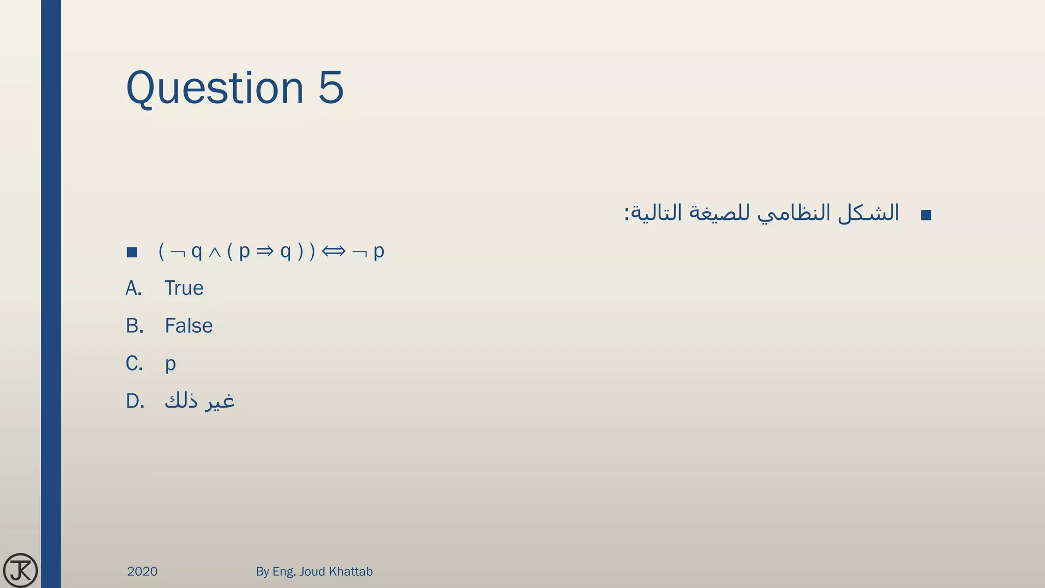 Question 5
■‫التالية‬ ‫للصيغة‬ ‫النظامي‬ ‫الشكل‬:
■ (  q  ( p ⇒ q ) ) ⟺  p
A. True
B. False
C. p
D. ‫ذلك‬ ‫غير‬
2020 By Eng. Joud Khattab
 