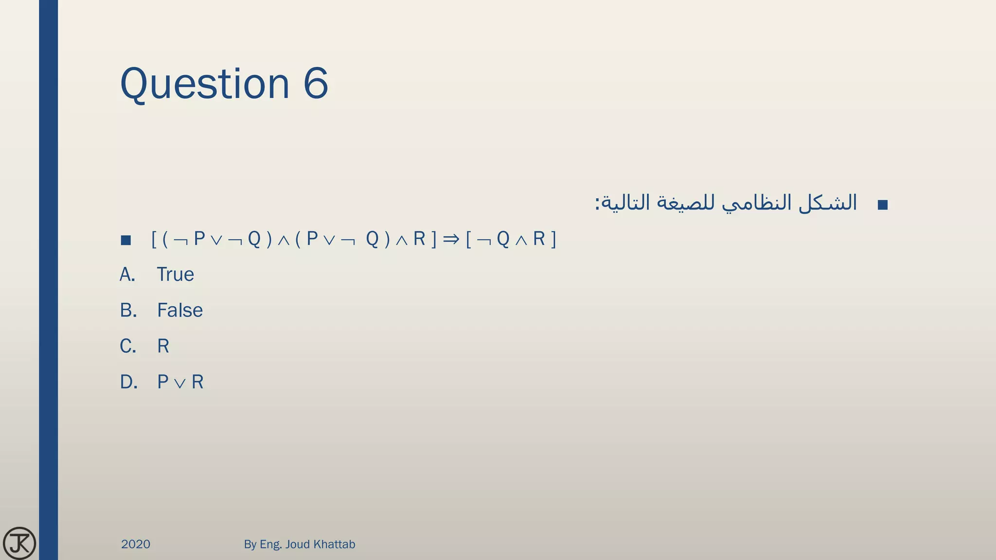 Question 6
■‫التالية‬ ‫للصيغة‬ ‫النظامي‬ ‫الشكل‬:
■ [ (  P   Q )  ( P   Q )  R ] ⇒ [  Q  R ]
A. True
B. False
C. R
D. P  R
2020 By Eng. Joud Khattab
 