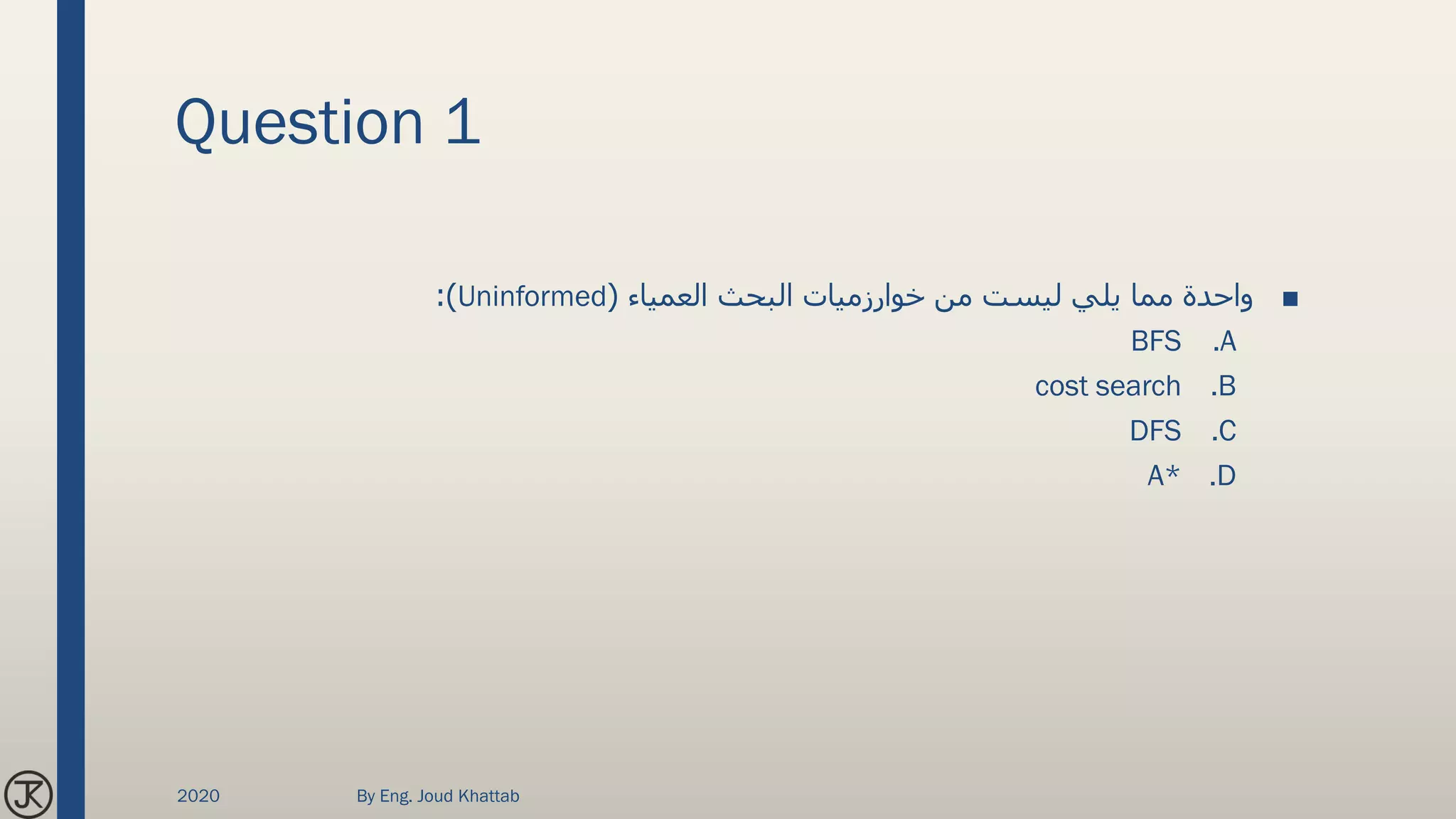 Question 1
■‫العمياء‬ ‫البحث‬ ‫خوارزميات‬ ‫من‬ ‫ليست‬ ‫يلي‬ ‫مما‬ ‫واحدة‬(Uninformed:)
.ABFS
.Bcost search
.CDFS
.DA*
2020 By Eng. Joud Khattab
 