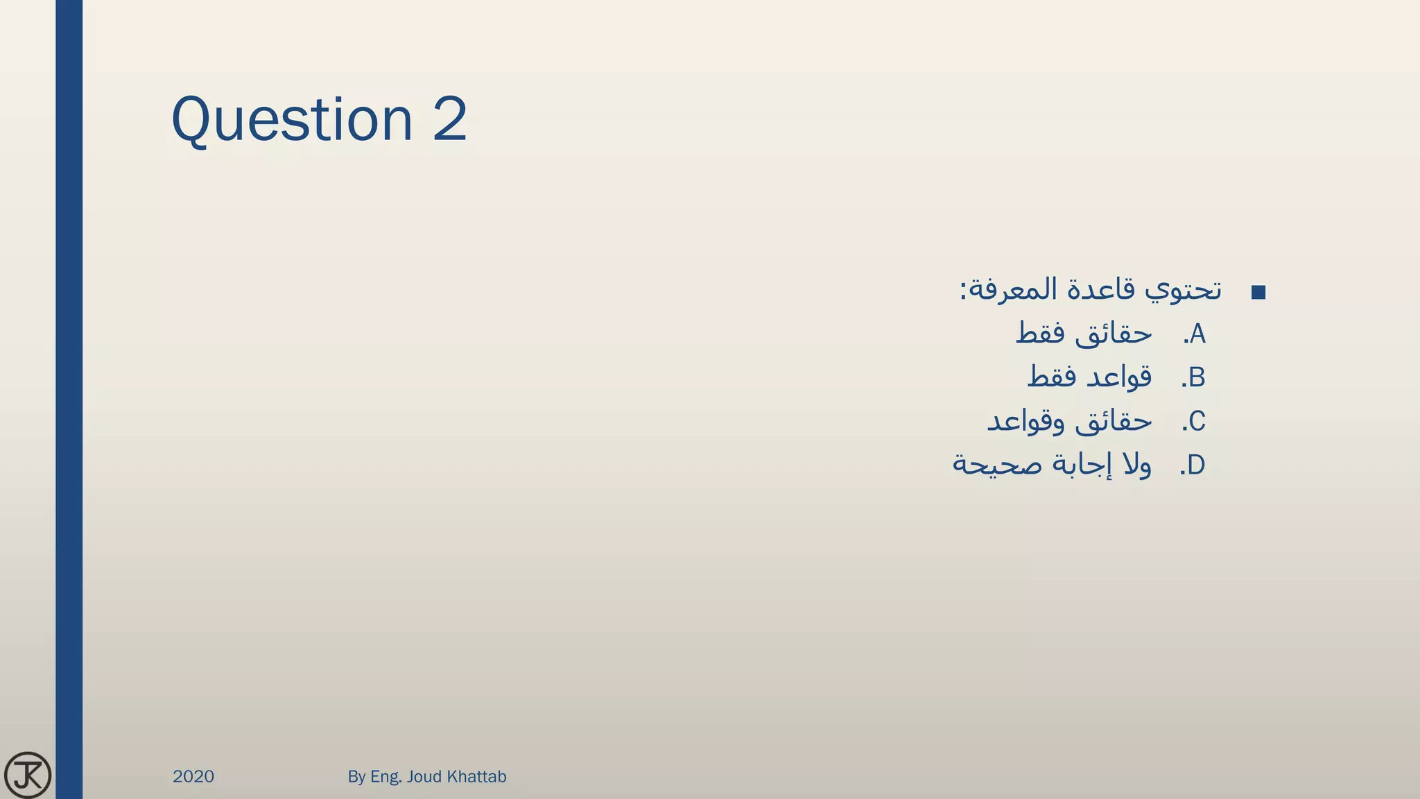 Question 2
■‫المعرفة‬ ‫قاعدة‬ ‫تحتوي‬:
.A‫فقط‬ ‫حقائق‬
.B‫فقط‬ ‫قواعد‬
.C‫وقواعد‬ ‫حقائق‬
.D‫صحيحة‬ ‫إجابة‬ ‫وال‬
2020 By Eng. Joud Khattab
 