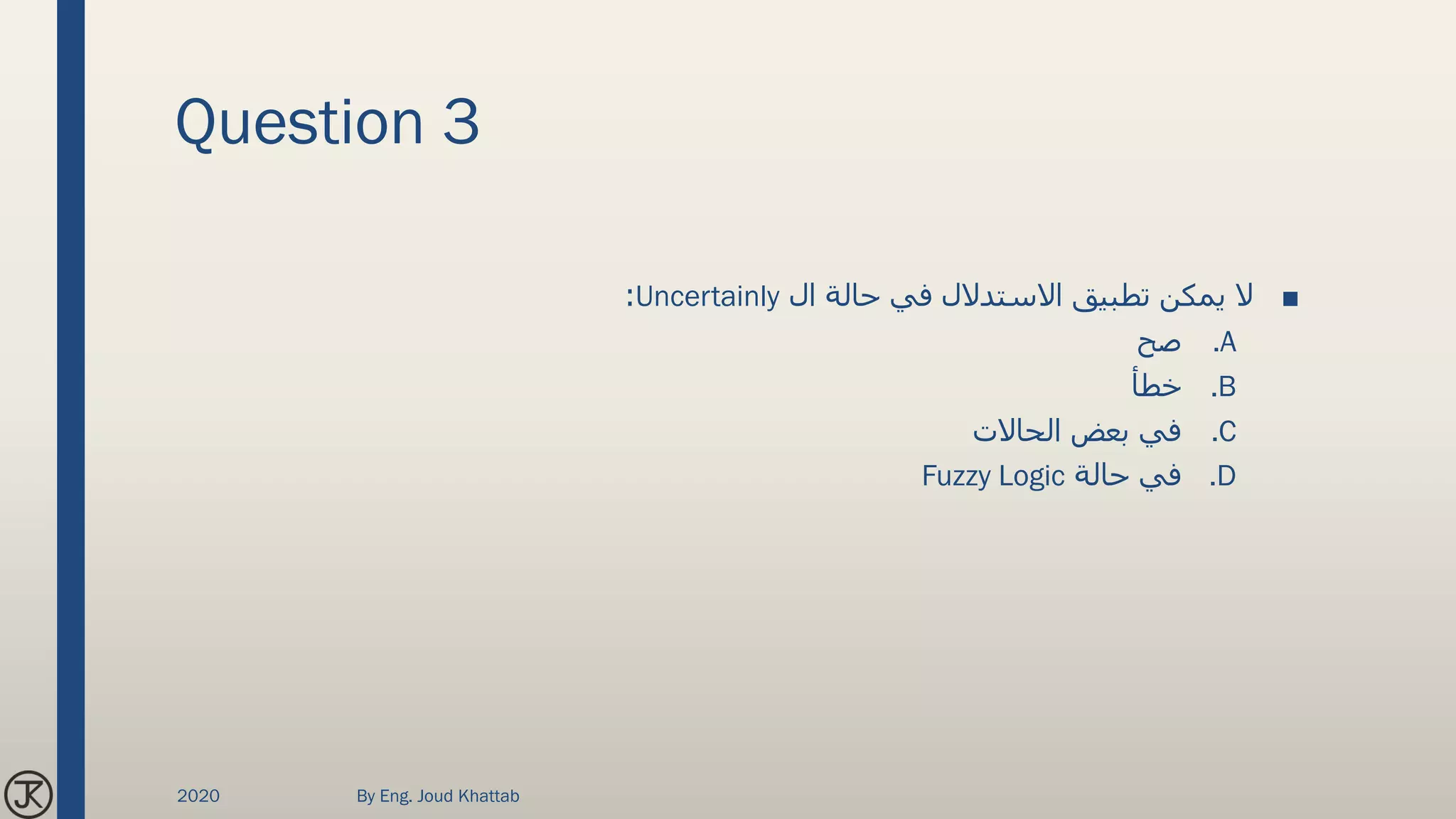 Question 3
■‫ال‬ ‫حالة‬ ‫في‬ ‫االستدالل‬ ‫تطبيق‬ ‫يمكن‬ ‫ال‬Uncertainly:
.A‫صح‬
.B‫خطأ‬
.C‫الحاالت‬ ‫بعض‬ ‫في‬
.D‫حالة‬ ‫في‬Fuzzy Logic
2020 By Eng. Joud Khattab
 