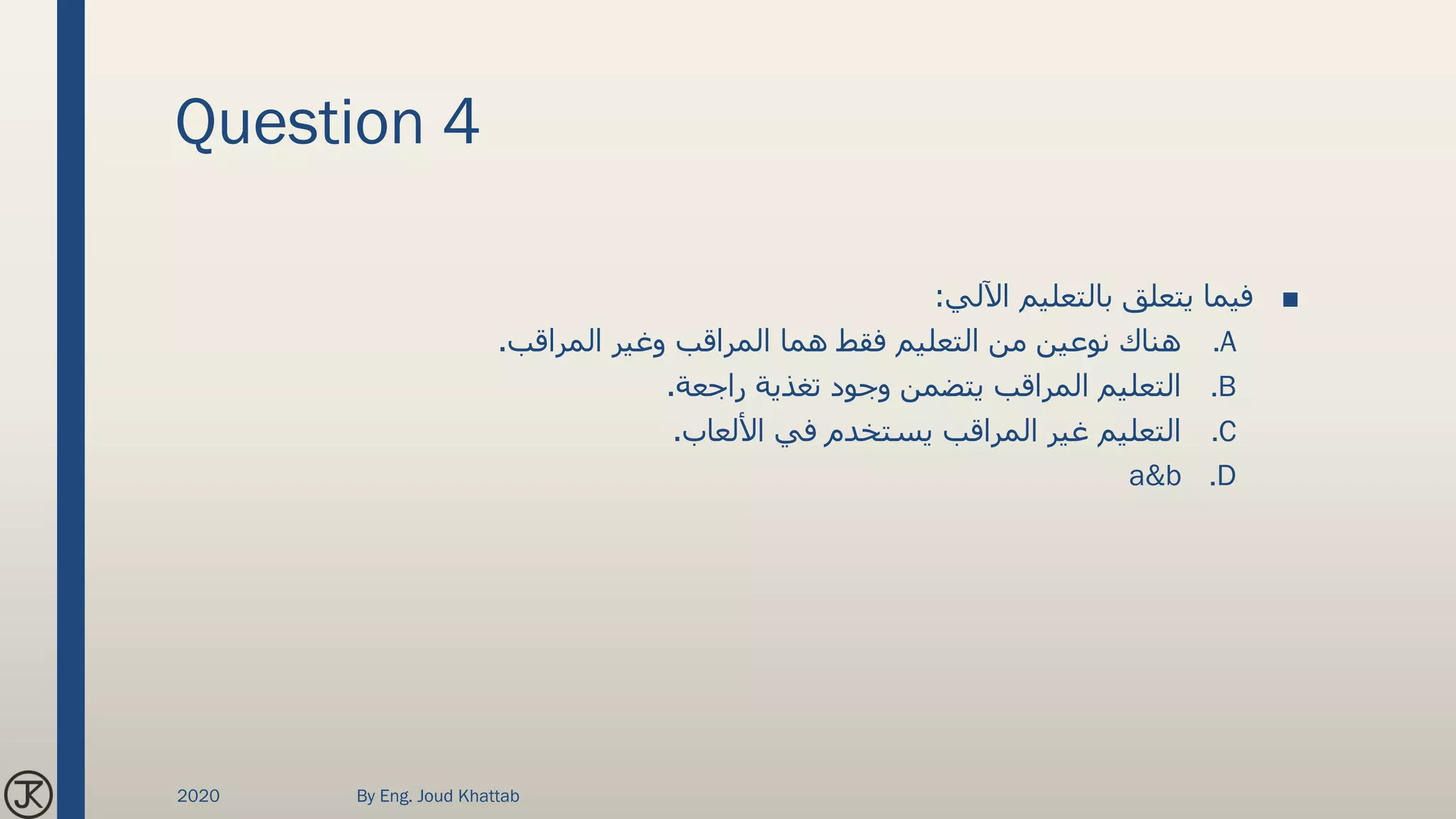 Question 4
■‫اآللي‬ ‫بالتعليم‬ ‫يتعلق‬ ‫فيما‬:
.A‫المراقب‬ ‫وغير‬ ‫المراقب‬ ‫هما‬ ‫فقط‬ ‫التعليم‬ ‫من‬ ‫نوعين‬ ‫هناك‬.
.B‫راجعة‬ ‫تغذية‬ ‫وجود‬ ‫يتضمن‬ ‫المراقب‬ ‫التعليم‬.
.C‫األلعاب‬ ‫في‬ ‫يستخدم‬ ‫المراقب‬ ‫غير‬ ‫التعليم‬.
.Da&b
2020 By Eng. Joud Khattab
 