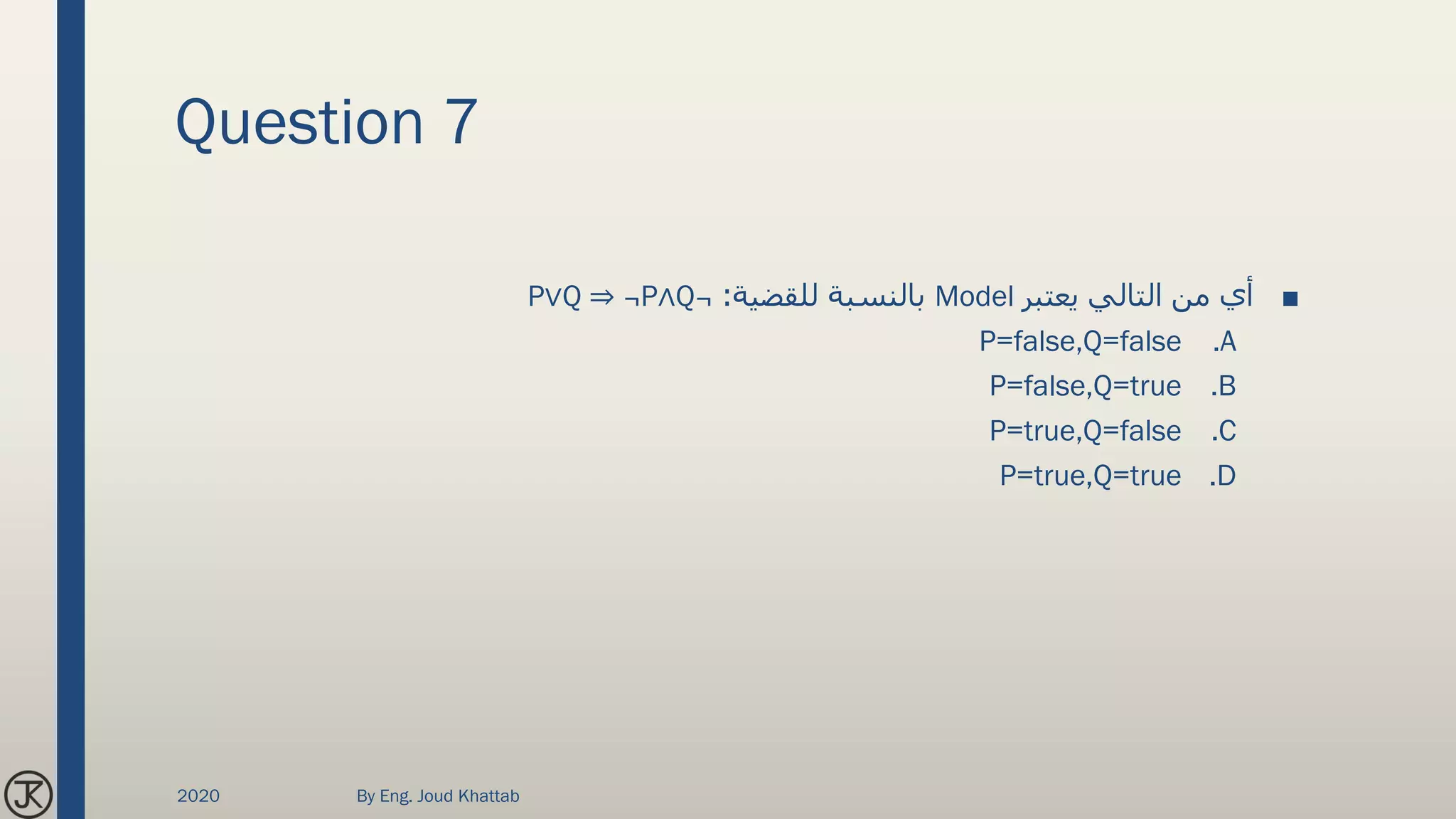 Question 7
■‫يعتبر‬ ‫التالي‬ ‫من‬ ‫أي‬Model‫للقضية‬ ‫بالنسبة‬:P∨Q ⇒ ¬P∧Q¬
.AP=false,Q=false
.BP=false,Q=true
.CP=true,Q=false
.DP=true,Q=true
2020 By Eng. Joud Khattab
 
