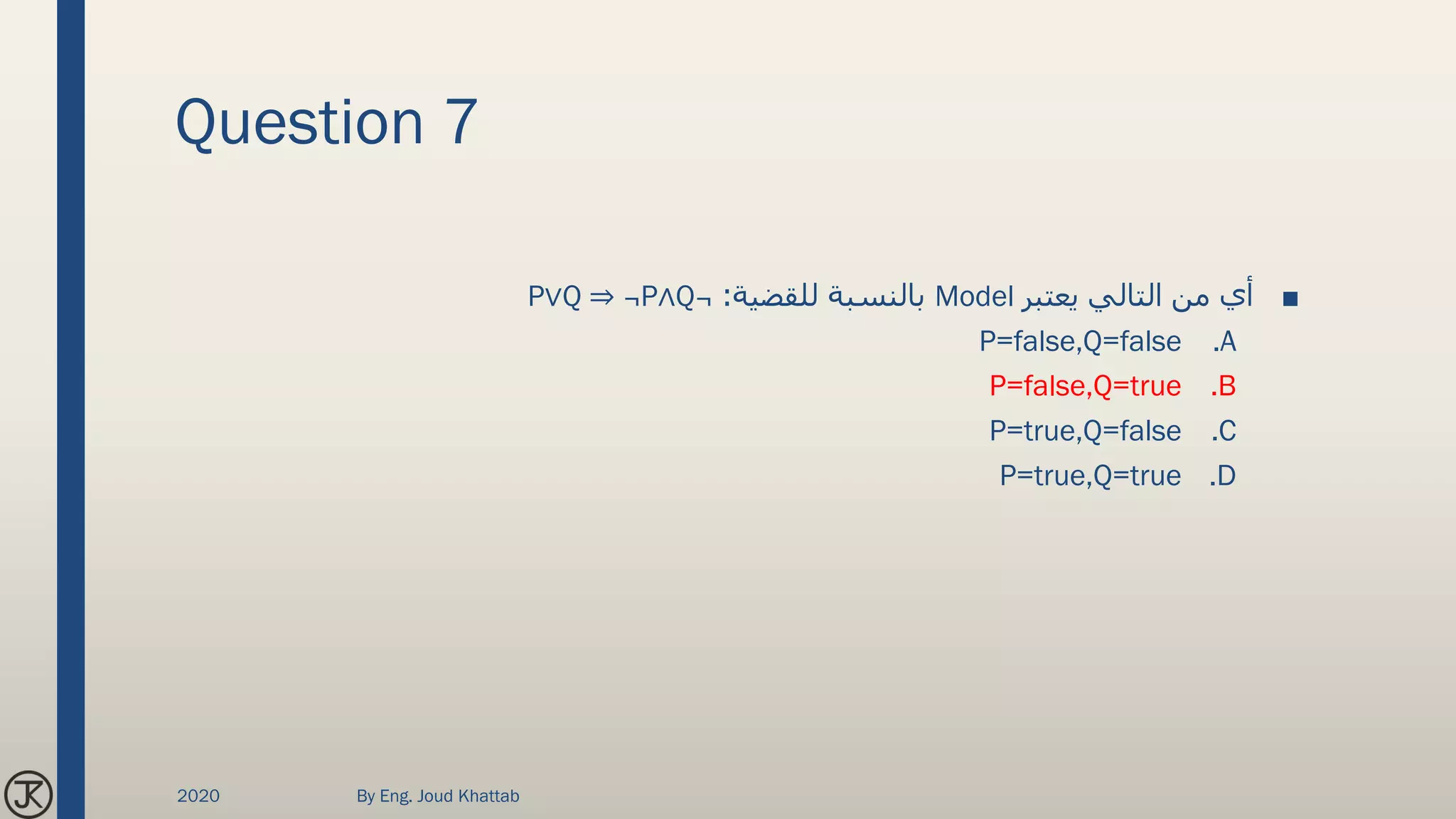 Question 7
■‫يعتبر‬ ‫التالي‬ ‫من‬ ‫أي‬Model‫للقضية‬ ‫بالنسبة‬:P∨Q ⇒ ¬P∧Q¬
.AP=false,Q=false
.BP=false,Q=true
.CP=true,Q=false
.DP=true,Q=true
2020 By Eng. Joud Khattab
 