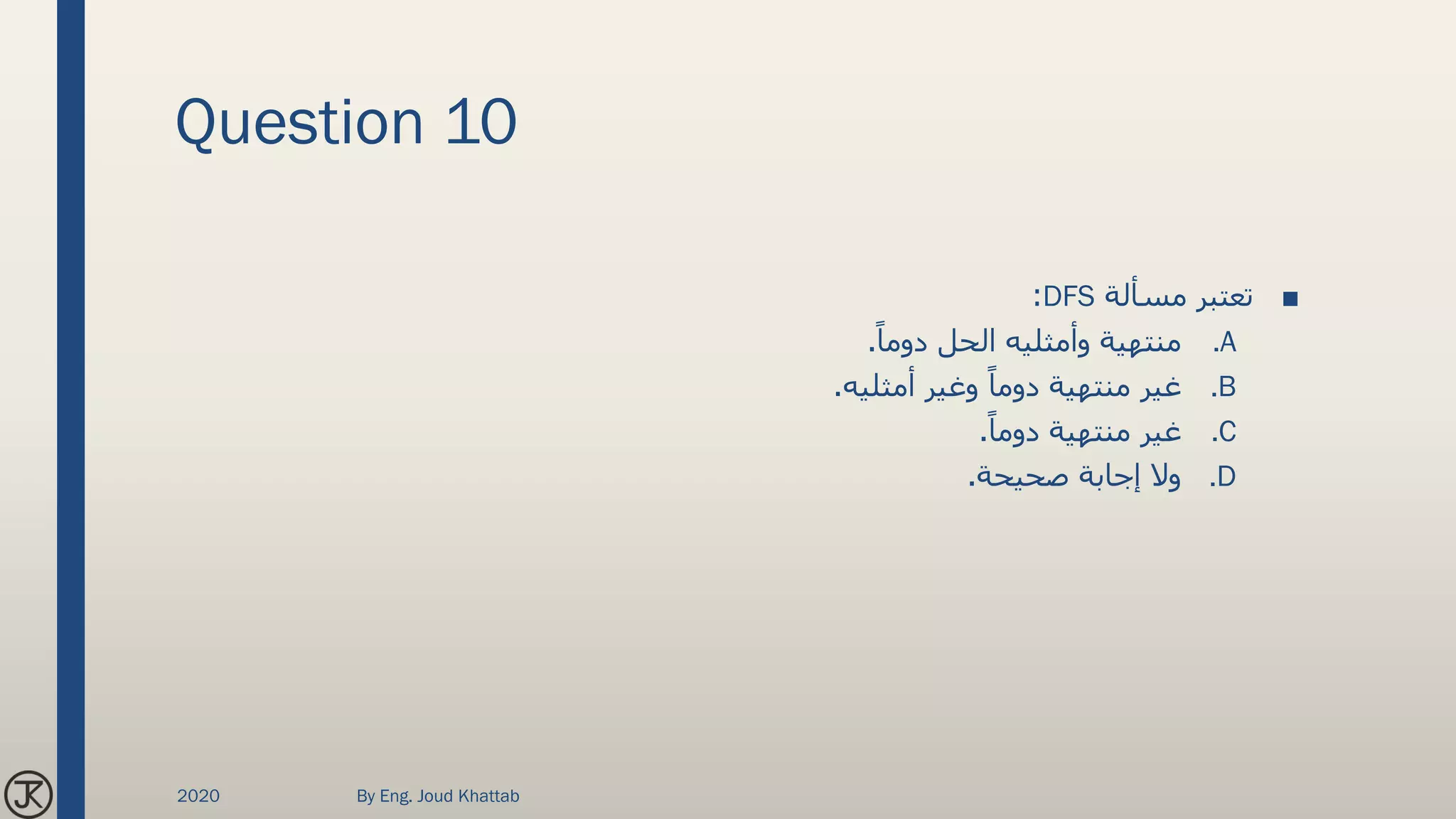 Question 10
■‫مسألة‬ ‫تعتبر‬DFS:
.Aً‫دوما‬ ‫الحل‬ ‫وأمثليه‬ ‫منتهية‬.
.B‫أمثليه‬ ‫وغير‬ ً‫دوما‬ ‫منتهية‬ ‫غير‬.
.Cً‫دوما‬ ‫منتهية‬ ‫غير‬.
.D‫صحيحة‬ ‫إجابة‬ ‫وال‬.
2020 By Eng. Joud Khattab
 