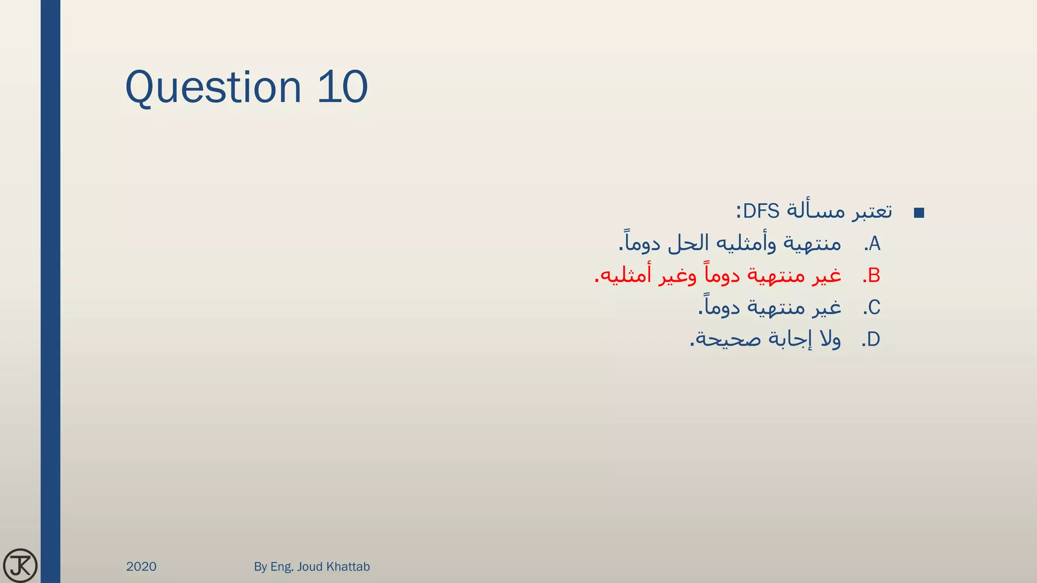 Question 10
■‫مسألة‬ ‫تعتبر‬DFS:
.Aً‫دوما‬ ‫الحل‬ ‫وأمثليه‬ ‫منتهية‬.
.B‫أمثليه‬ ‫وغير‬ ً‫دوما‬ ‫منتهية‬ ‫غير‬.
.Cً‫دوما‬ ‫منتهية‬ ‫غير‬.
.D‫صحيحة‬ ‫إجابة‬ ‫وال‬.
2020 By Eng. Joud Khattab
 