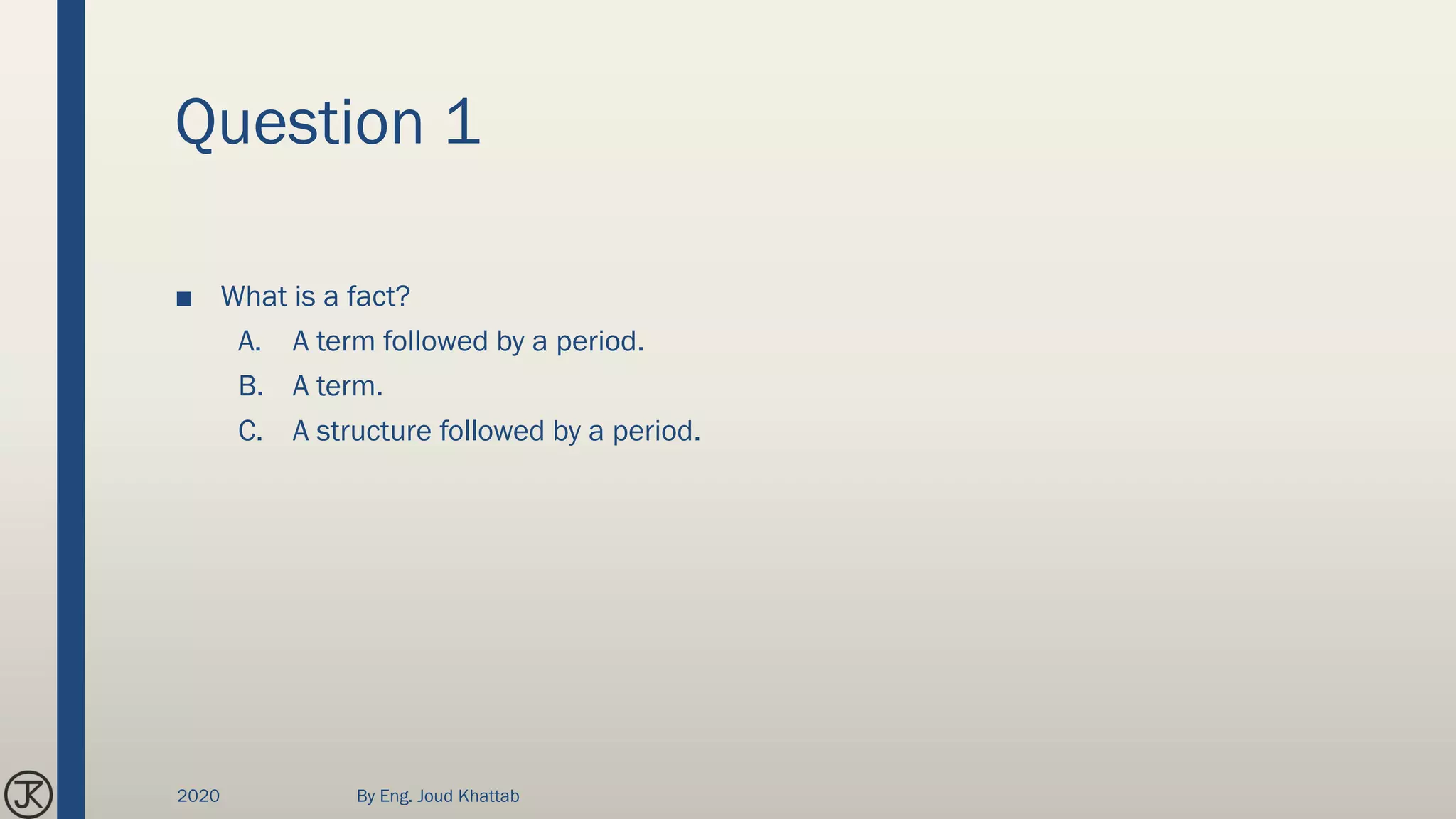 Question 1
■ What is a fact?
A. A term followed by a period.
B. A term.
C. A structure followed by a period.
2020 By Eng. Joud Khattab
 