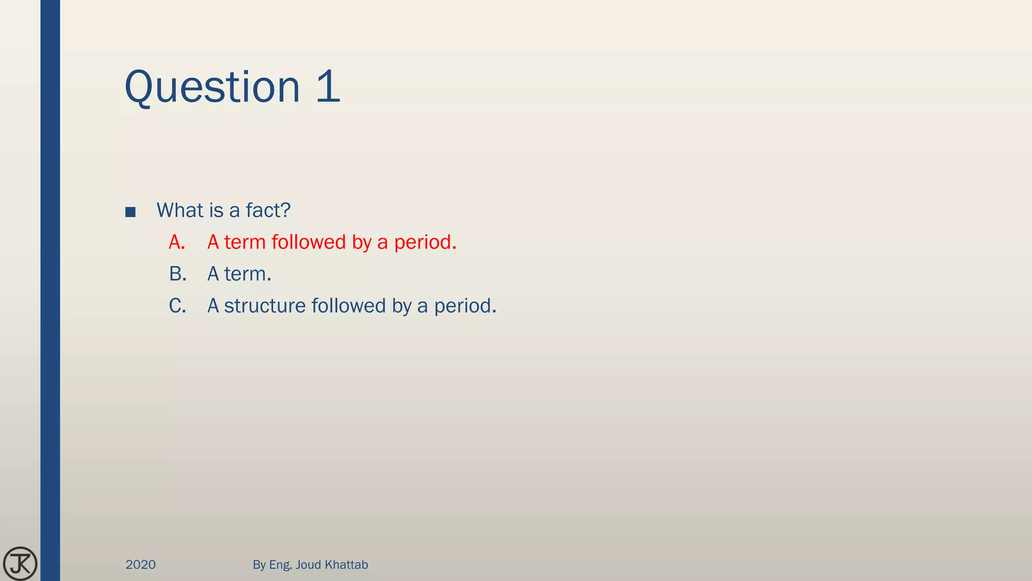 Question 1
■ What is a fact?
A. A term followed by a period.
B. A term.
C. A structure followed by a period.
2020 By Eng. Joud Khattab
 