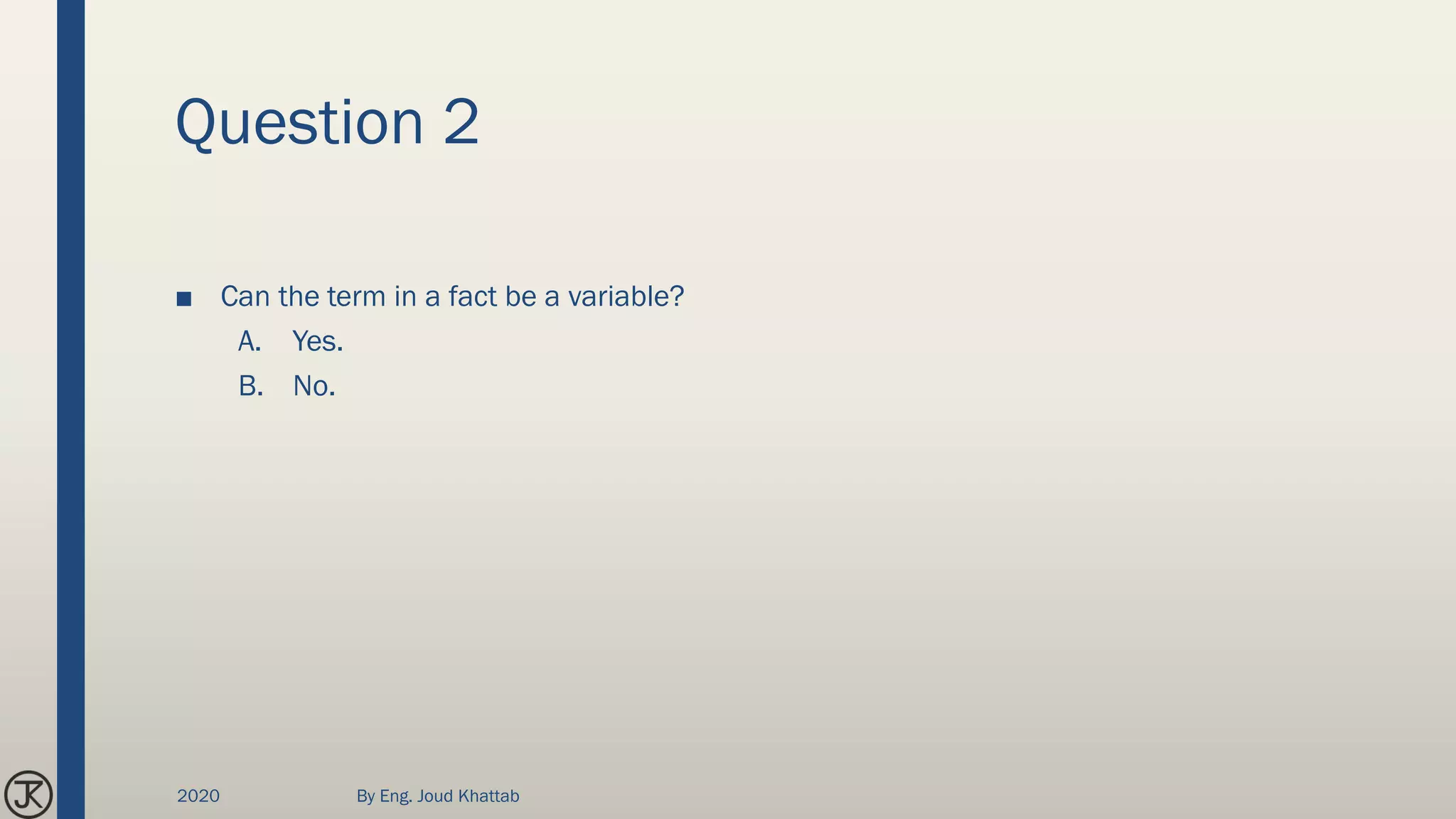 Question 2
■ Can the term in a fact be a variable?
A. Yes.
B. No.
2020 By Eng. Joud Khattab
 