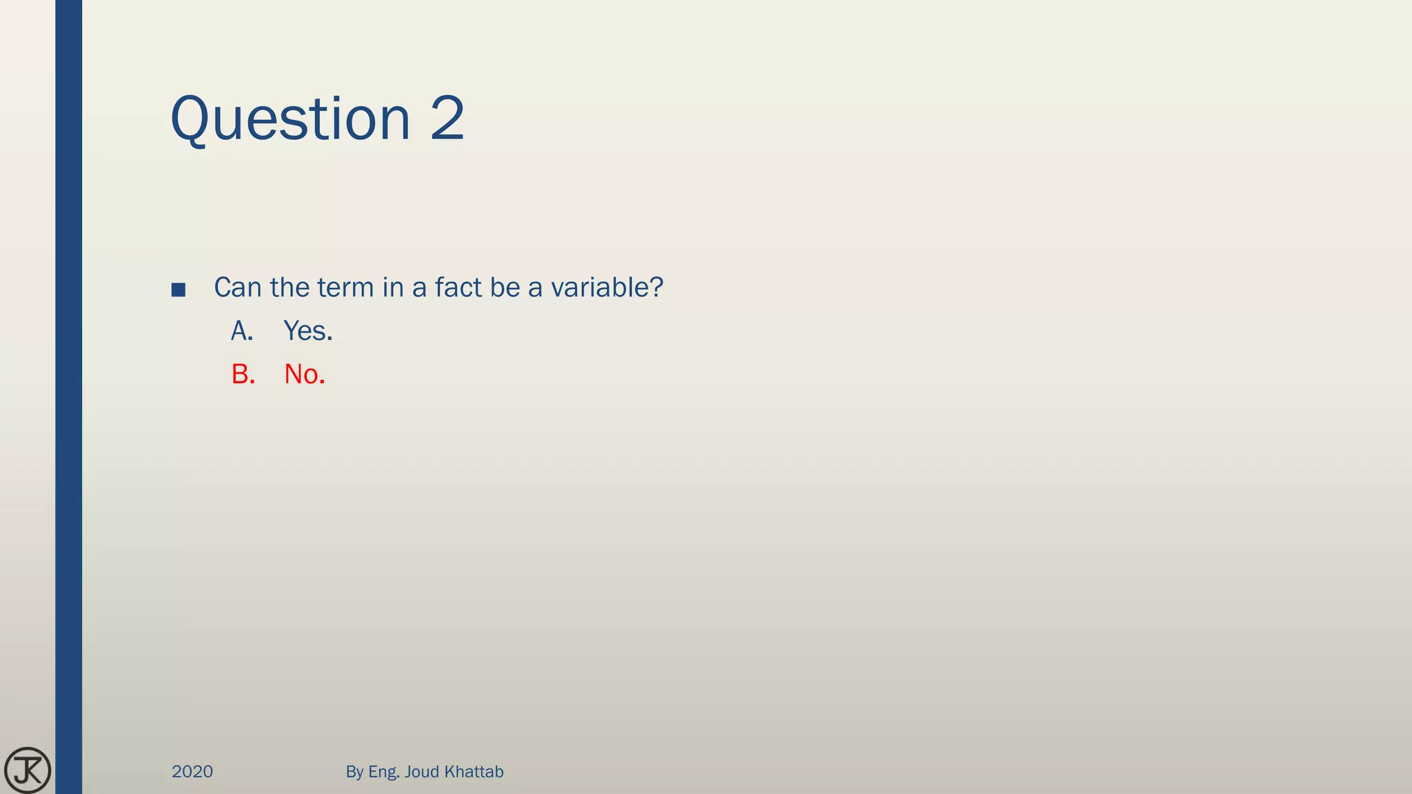 Question 2
■ Can the term in a fact be a variable?
A. Yes.
B. No.
2020 By Eng. Joud Khattab
 