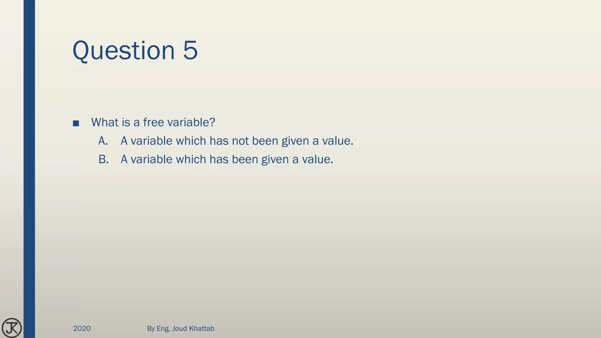 Question 5
■ What is a free variable?
A. A variable which has not been given a value.
B. A variable which has been given a value.
2020 By Eng. Joud Khattab
 